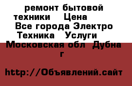 ремонт бытовой техники  › Цена ­ 500 - Все города Электро-Техника » Услуги   . Московская обл.,Дубна г.